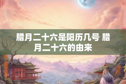 腊月二十六是阳历几号 腊月二十六的由来