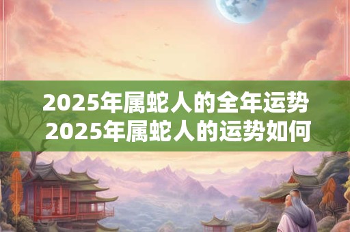 2025年属蛇人的全年运势 2025年属蛇人的运势如何