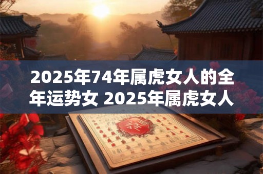 2025年74年属虎女人的全年运势女 2025年属虎女人全年运程如何