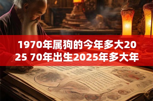 1970年属狗的今年多大2025 70年出生2025年多大年龄