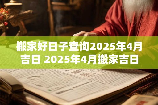 搬家好日子查询2025年4月吉日 2025年4月搬家吉日查询 搬家好日子查询2025年4月吉日 2025年4月搬家吉日查询
