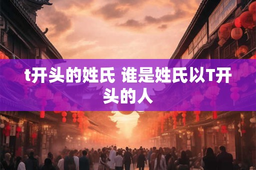 t开头的姓氏 谁是姓氏以T开头的人