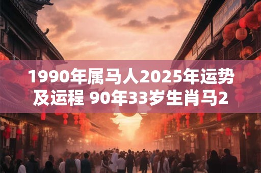 1990年属马人2025年运势及运程 90年33岁生肖马2025年每月运势