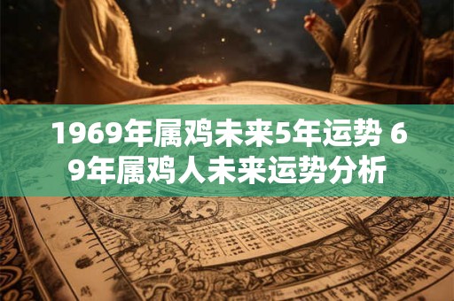1969年属鸡未来5年运势 69年属鸡人未来运势分析