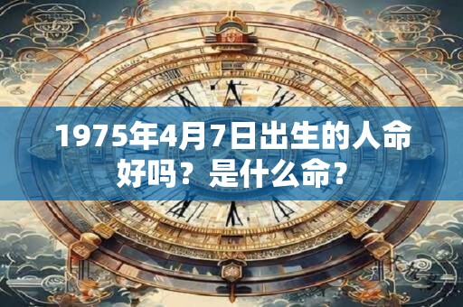 1975年4月7日出生的人命好吗？是什么命？