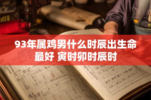 93年属鸡男什么时辰出生命最好 寅时卯时辰时