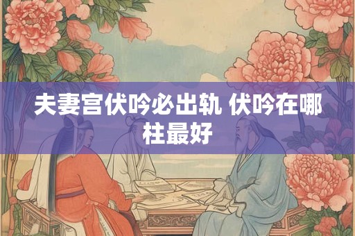 夫妻宫伏吟必出轨 伏吟在哪柱最好
