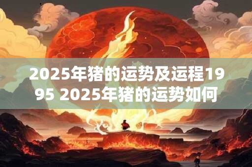 2025年猪的运势及运程1995 2025年猪的运势如何
