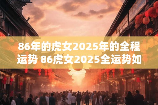 86年的虎女2025年的全程运势 86虎女2025全运势如何