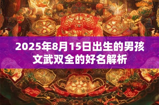 2025年8月15日出生的男孩文武双全的好名解析 2025年8月15日出生的男孩文武双全的好名解析
