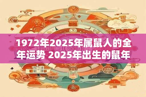 1972年2025年属鼠人的全年运势 2025年出生的鼠年人全年运势如何