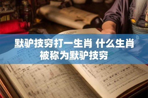 默驴技穷打一生肖 什么生肖被称为默驴技穷