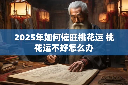 2025年如何催旺桃花运 桃花运不好怎么办