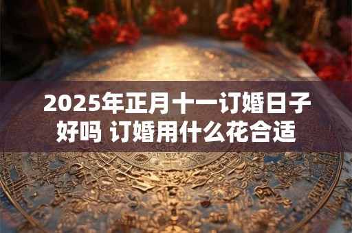 2026年正月十一订婚日子好吗 订婚用什么花合适