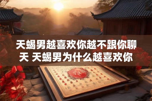 天蝎男越喜欢你越不跟你聊天 天蝎男为什么越喜欢你越不聊天