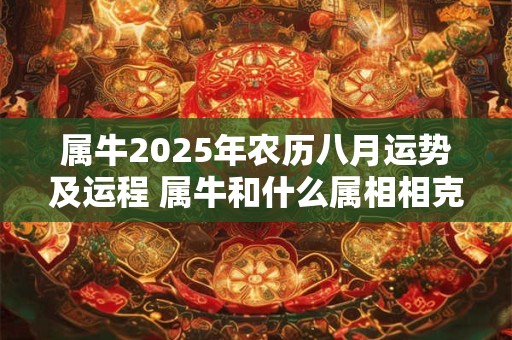 属牛2026年农历八月运势及运程 属牛和什么属相相克 属牛2026年农历八月运势及运程 属牛和什么属相相克
