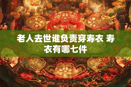 老人去世谁负责穿寿衣 寿衣有哪七件 老人去世谁负责穿寿衣 寿衣有哪七件