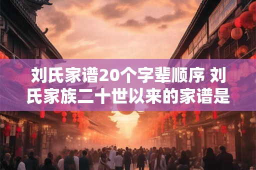 刘氏家谱20个字辈顺序 刘氏家族二十世以来的家谱是什么顺序