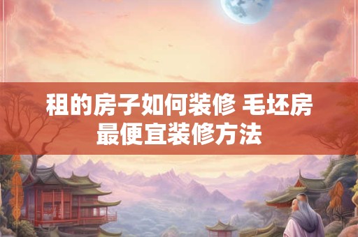 租的房子如何装修 毛坯房最便宜装修方法