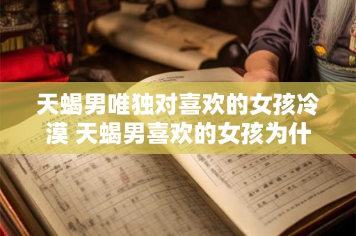 天蝎男唯独对喜欢的女孩冷漠 天蝎男喜欢的女孩为什么会冷漠