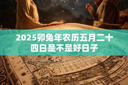 2025卯兔年农历五月二十四日是不是好日子
