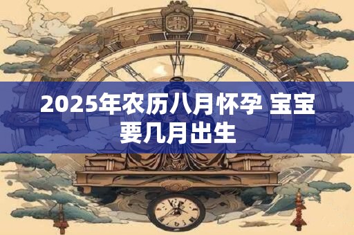 2025年农历八月怀孕 宝宝要几月出生