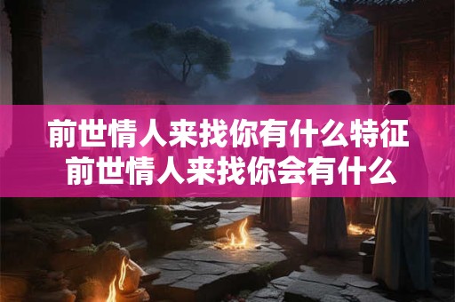前世情人来找你有什么特征 前世情人来找你会有什么特征