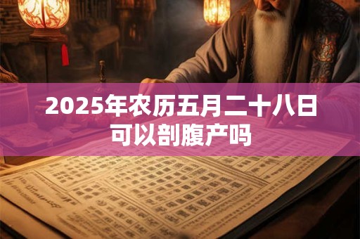2025年农历五月二十八日可以剖腹产吗