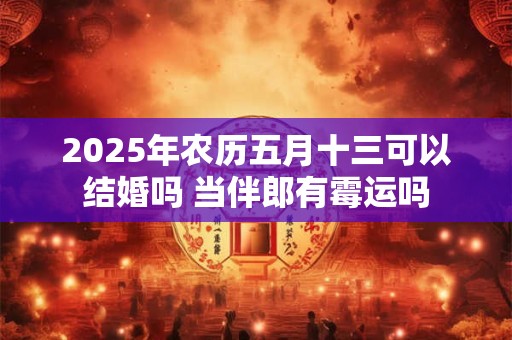 2025年农历五月十三可以结婚吗 当伴郎有霉运吗