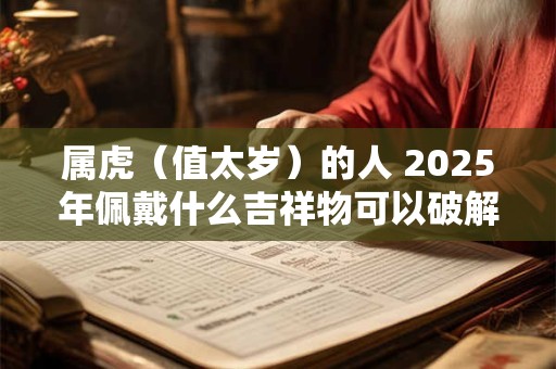 属虎(值太岁)的人 2026年佩戴什么吉祥物可以破解转运 属虎(值太岁)的人 2026年佩戴什么吉祥物可以破解转运