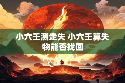 小六壬测走失 小六壬算失物能否找回 小六壬测走失 小六壬算失物能否找回