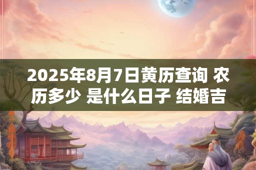 2025年8月7日黄历查询 农历多少 是什么日子 结婚吉时