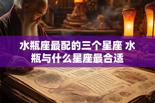 水瓶座最配的三个星座 水瓶与什么星座最合适