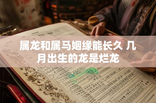 属龙和属马姻缘能长久 几月出生的龙是烂龙