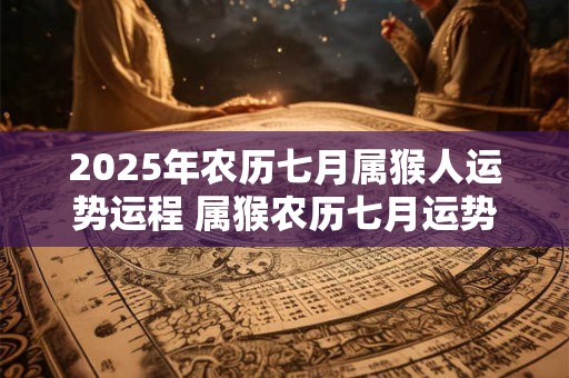 2025年农历七月属猴人运势运程 属猴农历七月运势好不好