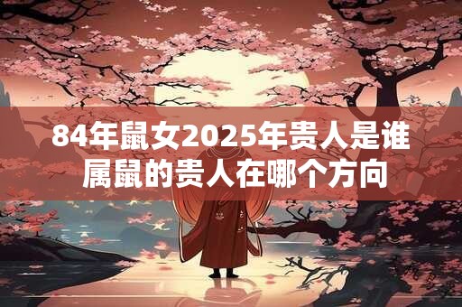 84年鼠女2025年贵人是谁 属鼠的贵人在哪个方向