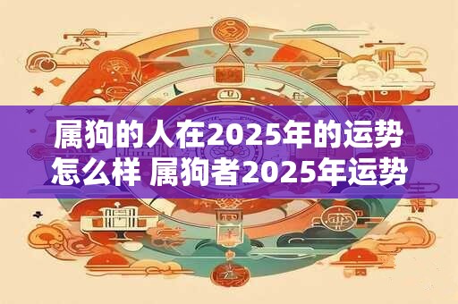 属狗的人在2025年的运势怎么样 属狗者2025年运势如何