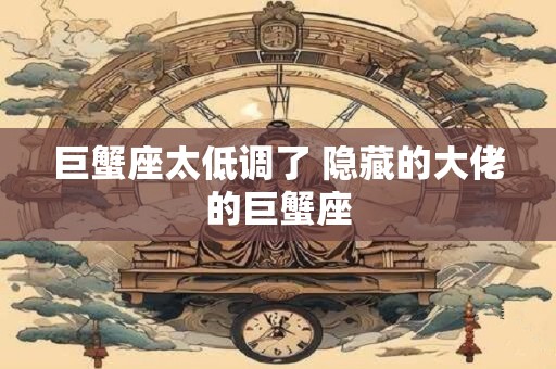 巨蟹座太低调了 隐藏的大佬的巨蟹座
