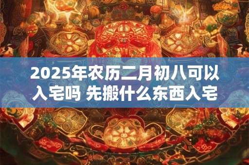 2026年农历二月初八可以入宅吗 先搬什么东西入宅比较吉利