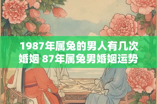 1987年属兔的男人有几次婚姻 87年属兔男婚姻运势