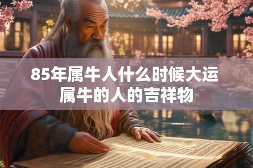 85年属牛人什么时候大运 属牛的人的吉祥物 85年属牛人什么时候大运 属牛的人的吉祥物
