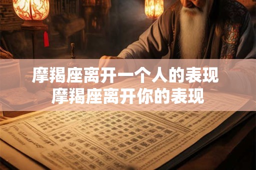 摩羯座离开一个人的表现 摩羯座离开你的表现