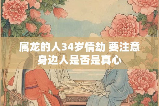 属龙的人34岁情劫 要注意身边人是否是真心