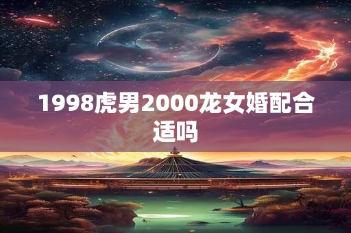 1998虎男2000龙女婚配合适吗
