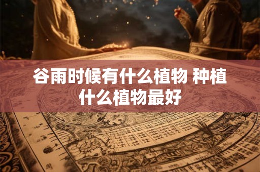 谷雨时候有什么植物 种植什么植物最好