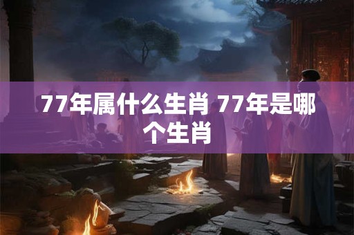 77年属什么生肖 77年是哪个生肖