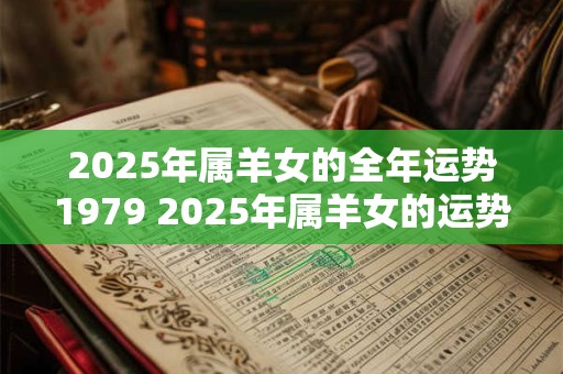 2025年属羊女的全年运势1979 2025年属羊女的运势如何