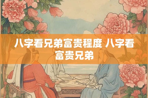 八字看兄弟富贵程度 八字看富贵兄弟