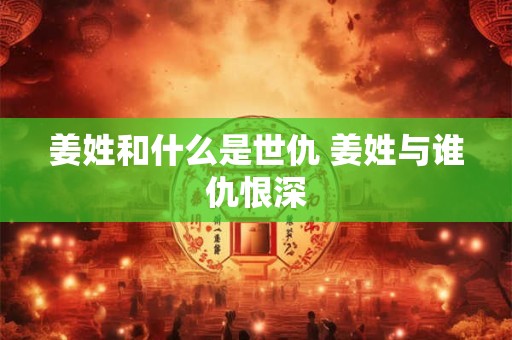 姜姓和什么是世仇 姜姓与谁仇恨深