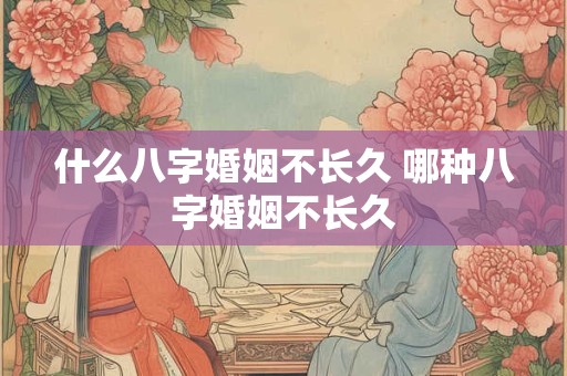 什么八字婚姻不长久 哪种八字婚姻不长久